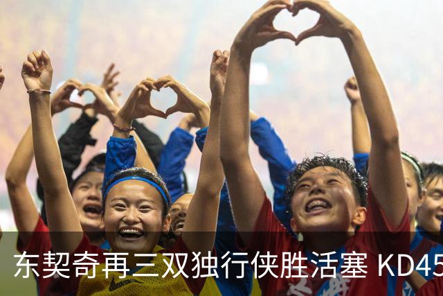 东契奇再三双独行侠胜活塞 KD45分太阳负绿军